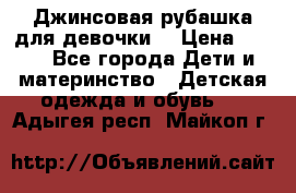 Джинсовая рубашка для девочки. › Цена ­ 600 - Все города Дети и материнство » Детская одежда и обувь   . Адыгея респ.,Майкоп г.